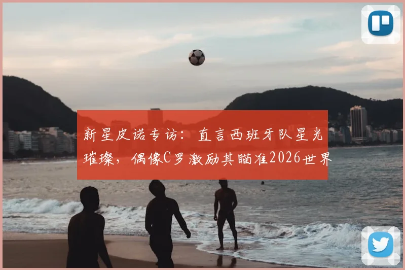 新星皮诺专访:直言西班牙队星光璀璨,偶像C罗激励其瞄准2026世界杯