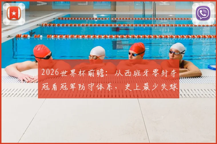 2026世界杯前瞻：从西班牙零封夺冠看冠军防守体系，史上最少失球纪录解析