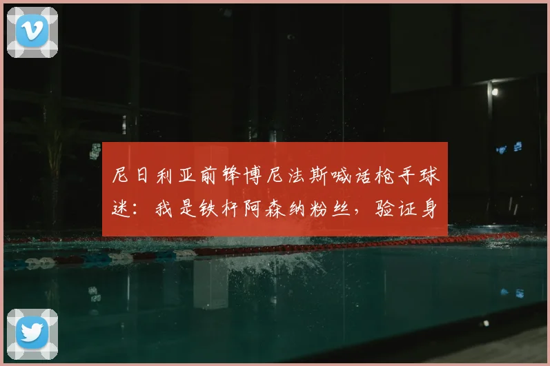 尼日利亚前锋博尼法斯喊话枪手球迷:我是铁杆阿森纳粉丝,验证身份送1000美元