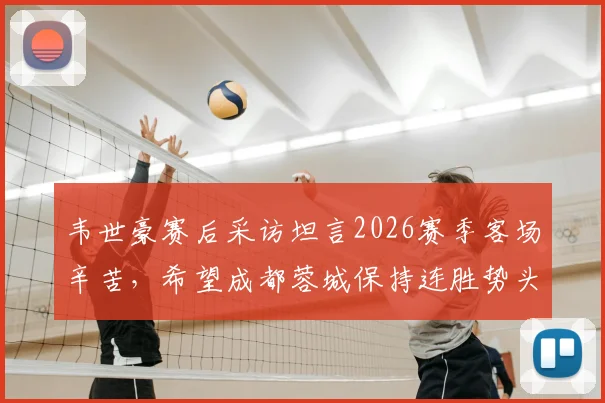 韦世豪赛后采访坦言2026赛季客场辛苦,希望成都蓉城保持连胜势头,球迷热议