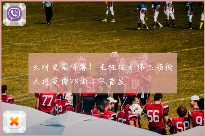 米特里策停赛!王钰栋毛伟杰领衔大连英博vs浙江队首发