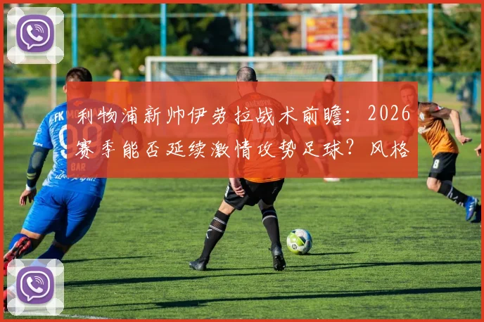 利物浦新帅伊劳拉战术前瞻:2026赛季能否延续激情攻势足球?风格解析与执教前景展望
