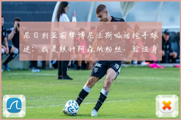 尼日利亚前锋博尼法斯喊话枪手球迷：我是铁杆阿森纳粉丝，验证身份送1000美元