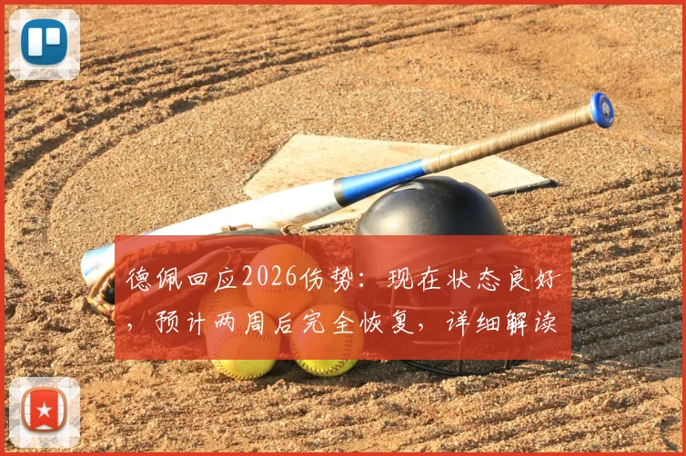 德佩回应2026伤势：现在状态良好，预计两周后完全恢复，详细解读其康复计划