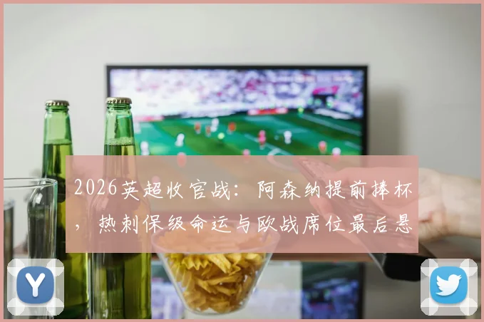 2026英超收官战:阿森纳提前捧杯,热刺保级命运与欧战席位最后悬念全解析