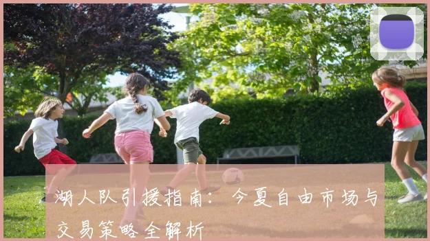 湖人队引援指南：今夏自由市场与交易策略全解析