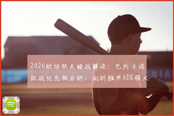 2026欧协联关键战解读：巴列卡诺欧战优先级分析，剖析雅典AEK强大客场作战能力