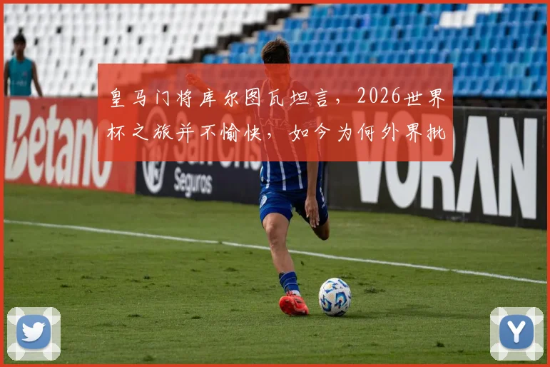 皇马门将库尔图瓦坦言，2026世界杯之旅并不愉快，如今为何外界批评声浪渐弱？
