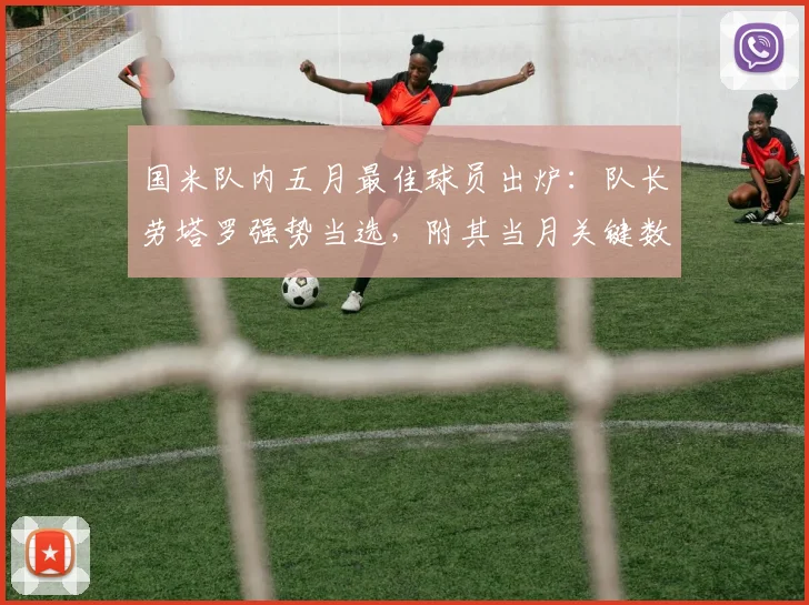 国米队内五月最佳球员出炉：队长劳塔罗强势当选，附其当月关键数据与进球全记录解析