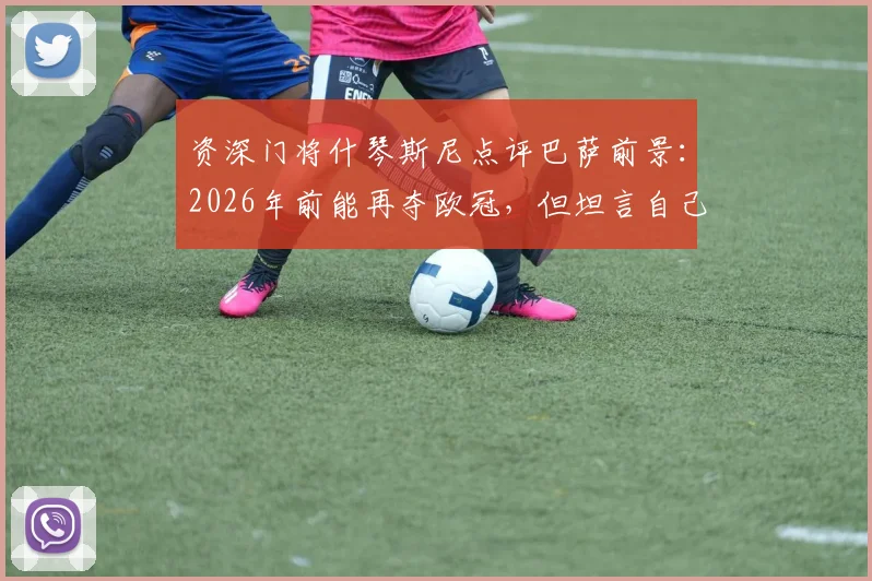 资深门将什琴斯尼点评巴萨前景:2026年前能再夺欧冠,但坦言自己职业生涯进入倒计时
