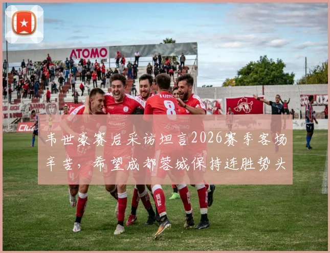 韦世豪赛后采访坦言2026赛季客场辛苦，希望成都蓉城保持连胜势头，球迷热议