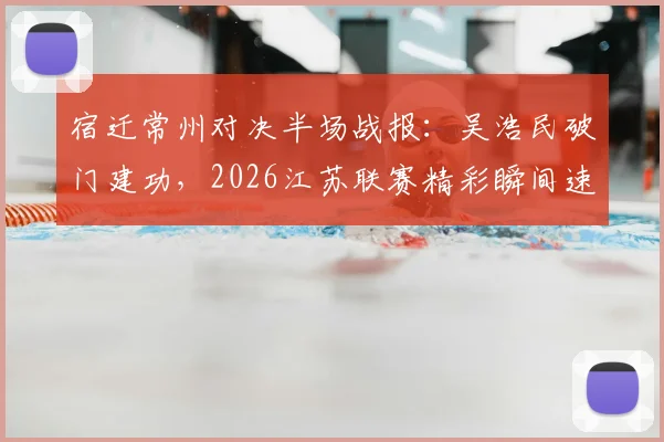 宿迁常州对决半场战报：吴浩民破门建功，2026江苏联赛精彩瞬间速览