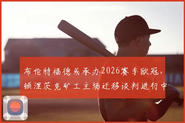 布伦特福德或承办2026赛季欧冠，顿涅茨克矿工主场迁移谈判进行中，球迷购票需关注
