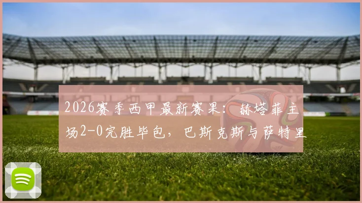 2026赛季西甲最新赛果：赫塔菲主场2-0完胜毕包，巴斯克斯与萨特里亚诺双双建功，附详细比赛分析