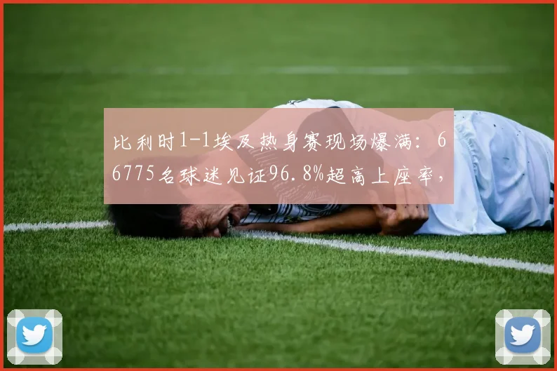 比利时1-1埃及热身赛现场爆满:66775名球迷见证96.8%超高上座率,国际足球2026年热度不减