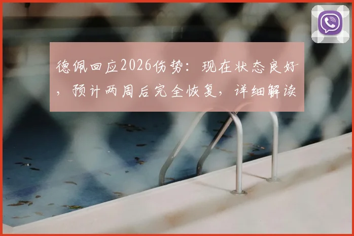德佩回应2026伤势:现在状态良好,预计两周后完全恢复,详细解读其康复计划