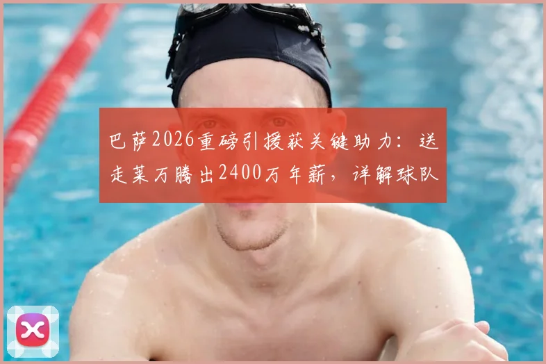 巴萨2026重磅引援获关键助力：送走莱万腾出2400万年薪，详解球队薪金空间与补强策略