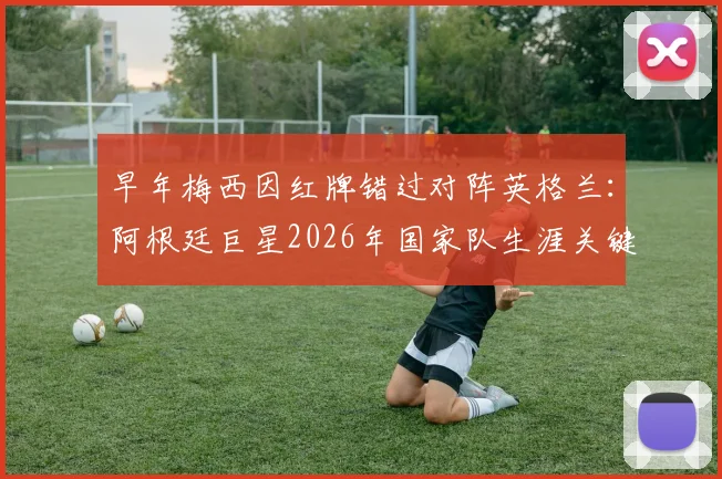 早年梅西因红牌错过对阵英格兰:阿根廷巨星2026年国家队生涯关键转折点探析