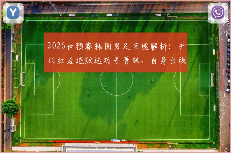 2026世预赛韩国男足困境解析：开门红后连败送对手晋级，自身出线命运堪忧