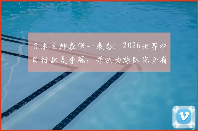 日本主帅森保一表态：2026世界杯目标就是夺冠，并认为球队完全有能力击败巴西