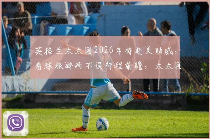 英格兰太太团2026年将赴美助威，看球旅游两不误行程前瞻，太太团穿搭及热门打卡地指南