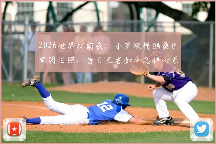 2026世界杯前夜：小罗深情晒桑巴军团旧照，昔日王者如今怎样心系巴西队？