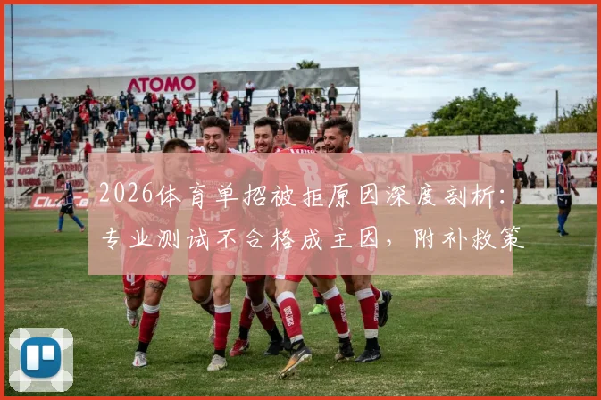 2026体育单招被拒原因深度剖析:专业测试不合格成主因,附补救策略与院校选择指南