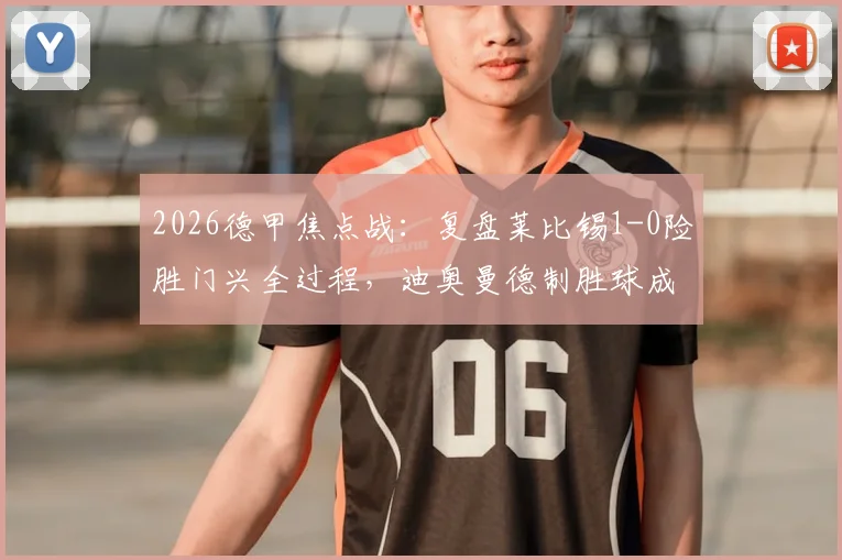 2026德甲焦点战:复盘莱比锡1-0险胜门兴全过程,迪奥曼德制胜球成比赛关键分水岭
