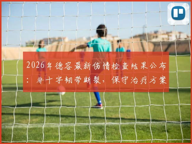 2026年德容最新伤情检查结果公布：非十字韧带断裂，保守治疗方案与恢复时间预测