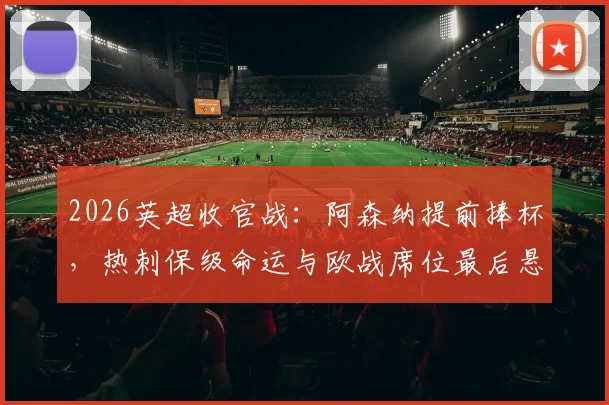 2026英超收官战：阿森纳提前捧杯，热刺保级命运与欧战席位最后悬念全解析