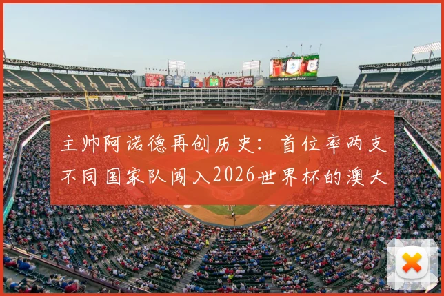 主帅阿诺德再创历史：首位率两支不同国家队闯入2026世界杯的澳大利亚籍教头，带队历程全解析