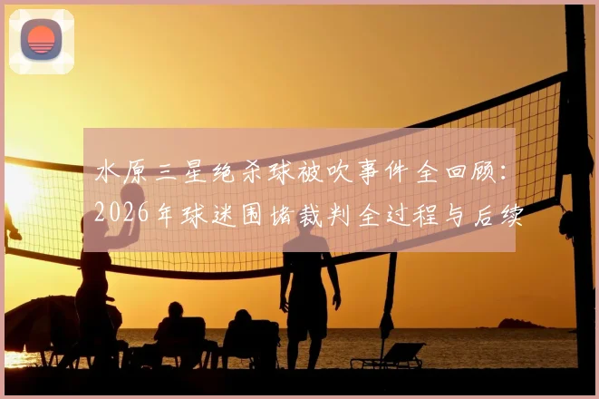 水原三星绝杀球被吹事件全回顾:2026年球迷围堵裁判全过程与后续影响深度分析