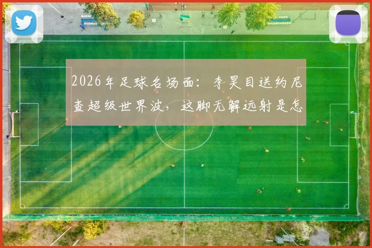2026年足球名场面:李昊目送约尼查超级世界波,这脚无解远射是怎么打出来的?