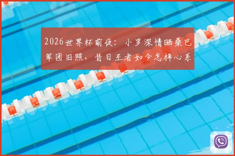 2026世界杯前夜：小罗深情晒桑巴军团旧照，昔日王者如今怎样心系巴西队？