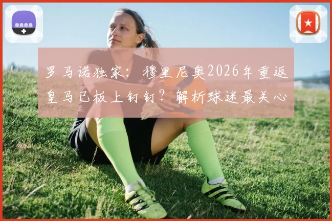 罗马诺独家:穆里尼奥2026年重返皇马已板上钉钉?解析球迷最关心的三大悬念与最新动态
