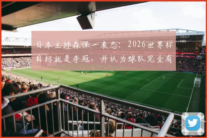 日本主帅森保一表态:2026世界杯目标就是夺冠,并认为球队完全有能力击败巴西