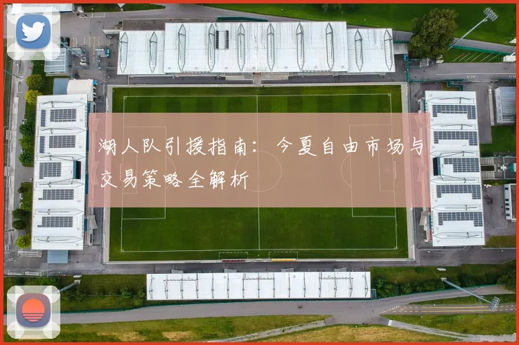湖人队引援指南:今夏自由市场与交易策略全解析