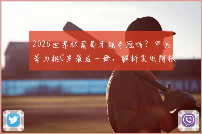 2026世界杯葡萄牙能夺冠吗?甲亢哥力挺C罗最后一舞,解析复制阿根廷夺冠剧本可能性