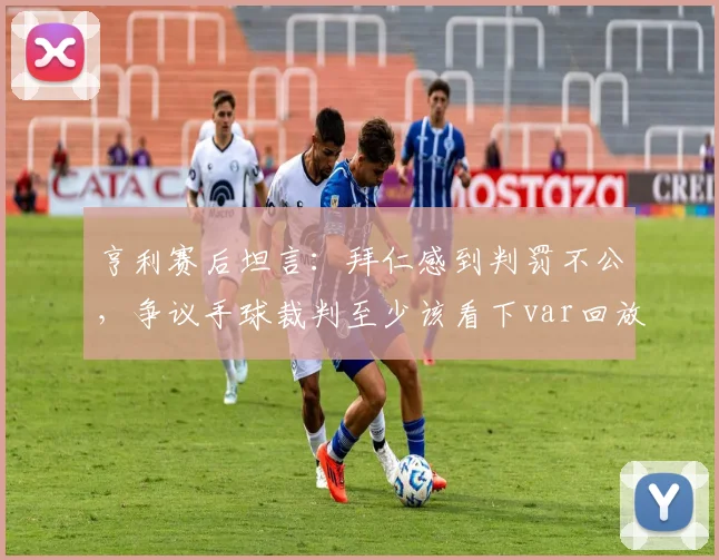 亨利赛后坦言:拜仁感到判罚不公,争议手球裁判至少该看下var回放