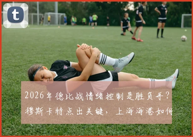 2026年德比战情绪控制是胜负手？穆斯卡特点出关键，上海海港如何应对突发意外状况