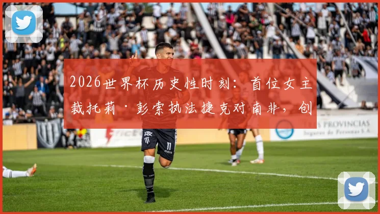 2026世界杯历史性时刻：首位女主裁托莉·彭索执法捷克对南非，创下哪些新纪录？