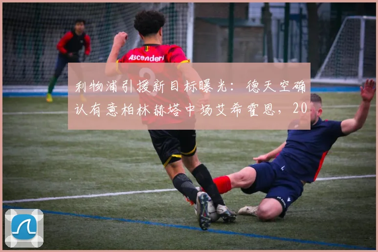 利物浦引援新目标曝光：德天空确认有意柏林赫塔中场艾希霍恩，2026谈判已开启，球员水平如何？