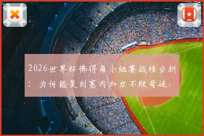 2026世界杯佛得角小组赛战绩分析：为何能复刻塞内加尔不败奇迹，世界杯新军突围关键因素解读