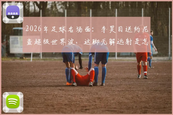 2026年足球名场面：李昊目送约尼查超级世界波，这脚无解远射是怎么打出来的？
