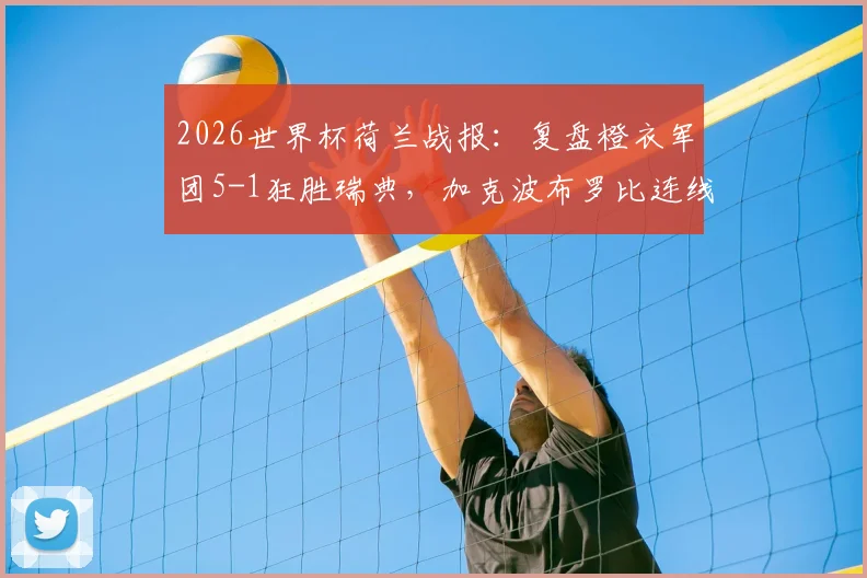 2026世界杯荷兰战报：复盘橙衣军团5-1狂胜瑞典，加克波布罗比连线威力初显