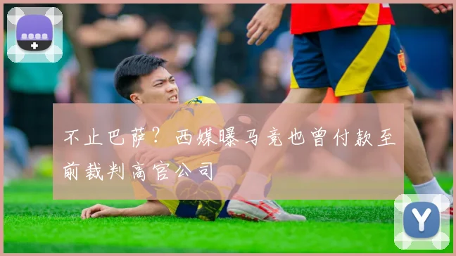 不止巴萨?西媒曝马竞也曾付款至前裁判高官公司