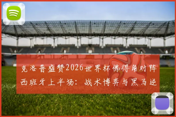 克洛普盛赞2026世界杯佛得角对阵西班牙上半场:战术博弈与黑马逆袭的教科书,远超赛前预期