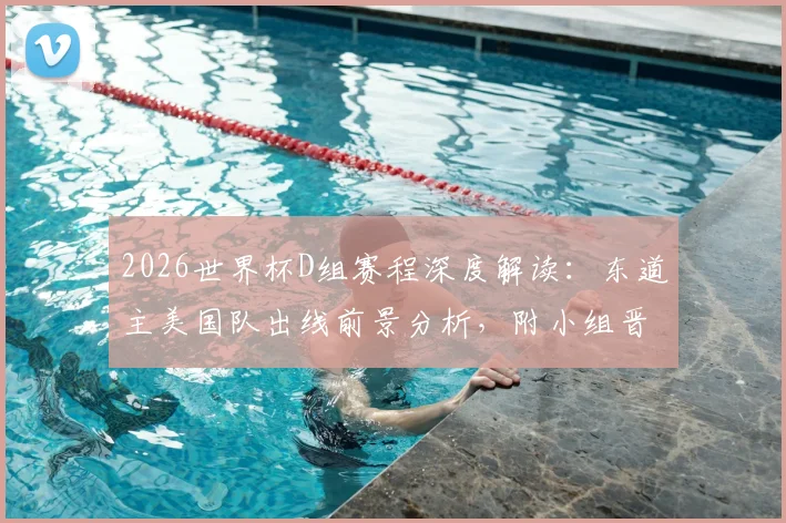 2026世界杯D组赛程深度解读:东道主美国队出线前景分析,附小组晋级形势预测与球队实力对比指南
