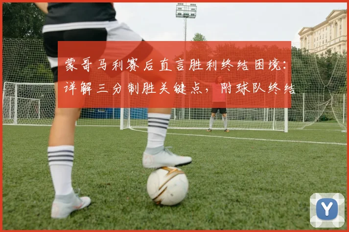 蒙哥马利赛后直言胜利终结困境：详解三分制胜关键点，附球队终结连败赛后采访实录