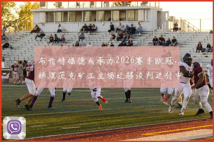布伦特福德或承办2026赛季欧冠,顿涅茨克矿工主场迁移谈判进行中,球迷购票需关注